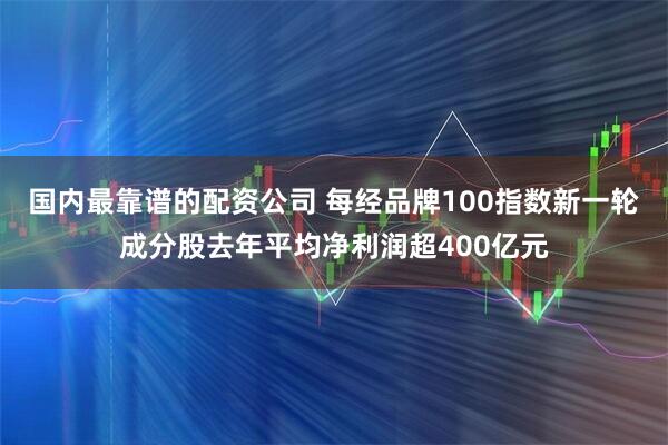 国内最靠谱的配资公司 每经品牌100指数新一轮成分股去年平均净利润超400亿元