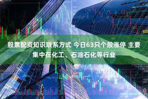 股票配资知识联系方式 今日63只个股涨停 主要集中在化工、石油石化等行业