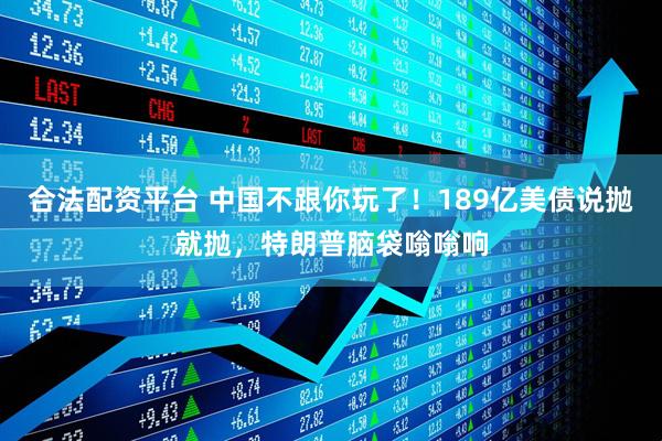 合法配资平台 中国不跟你玩了！189亿美债说抛就抛，特朗普脑袋嗡嗡响