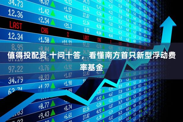 值得投配资 十问十答，看懂南方首只新型浮动费率基金