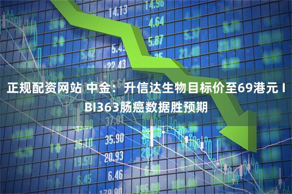 正规配资网站 中金：升信达生物目标价至69港元 IBI363肠癌数据胜预期