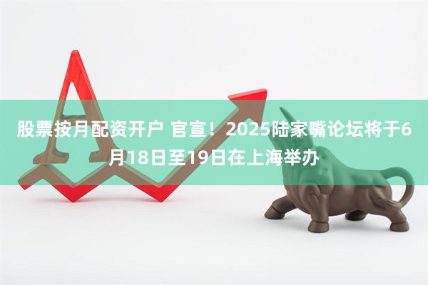 股票按月配资开户 官宣！2025陆家嘴论坛将于6月18日至19日在上海举办