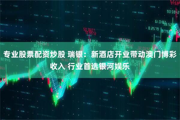 专业股票配资炒股 瑞银：新酒店开业带动澳门博彩收入 行业首选银河娱乐