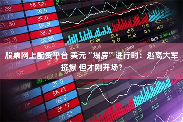 股票网上配资平台 美元“塌房”进行时：逃离大军挤爆 但才刚开场？