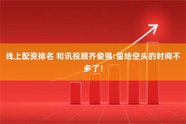 线上配资排名 和讯投顾齐俊强:留给空头的时间不多了！