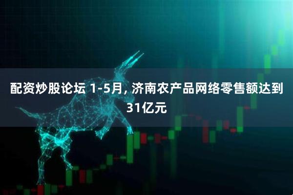 配资炒股论坛 1-5月, 济南农产品网络零售额达到31亿元