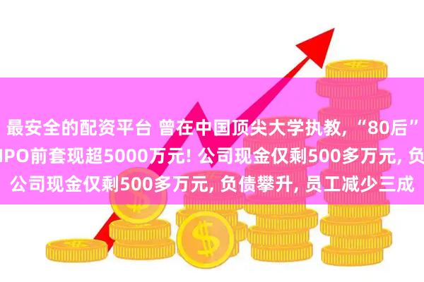 最安全的配资平台 曾在中国顶尖大学执教, “80后”博士创业开公司, 冲刺IPO前套现超5000万元! 公司现金仅剩500多万元, 负债攀升, 员工减少三成