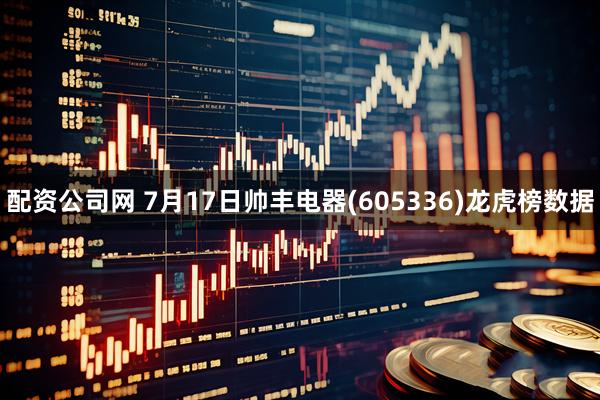 配资公司网 7月17日帅丰电器(605336)龙虎榜数据