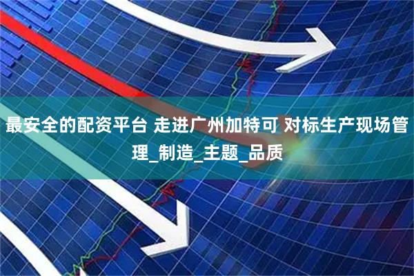 最安全的配资平台 走进广州加特可 对标生产现场管理_制造_主题_品质