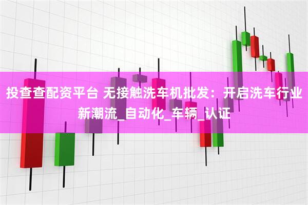 投查查配资平台 无接触洗车机批发：开启洗车行业新潮流_自动化_车辆_认证