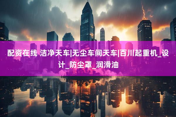 配资在线 洁净天车|无尘车间天车|百川起重机_设计_防尘罩_润滑油