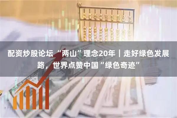 配资炒股论坛 “两山”理念20年｜走好绿色发展路，世界点赞中国“绿色奇迹”