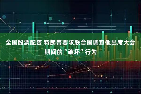 全国股票配资 特朗普要求联合国调查他出席大会期间的“破坏”行为