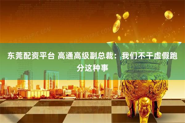 东莞配资平台 高通高级副总裁：我们不干虚假跑分这种事