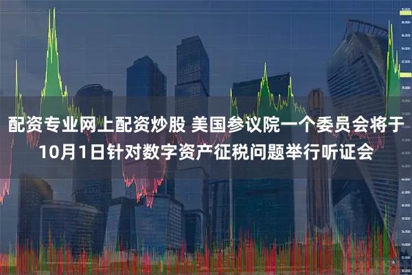 配资专业网上配资炒股 美国参议院一个委员会将于10月1日针对数字资产征税问题举行听证会