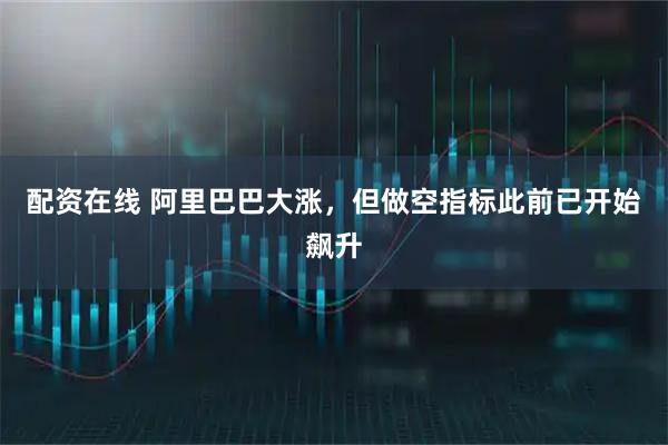 配资在线 阿里巴巴大涨，但做空指标此前已开始飙升