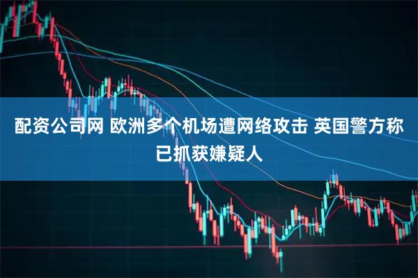 配资公司网 欧洲多个机场遭网络攻击 英国警方称已抓获嫌疑人